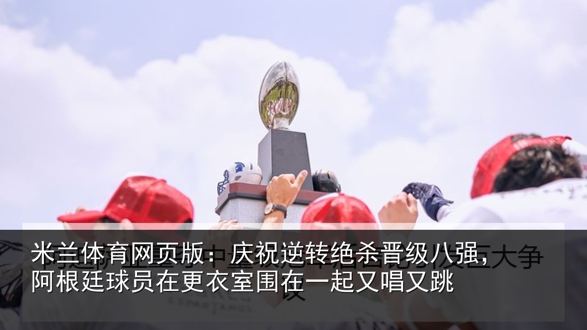 米兰体育网页版：庆祝逆转绝杀晋级八强，阿根廷球员在更衣室围在一起又唱又跳
