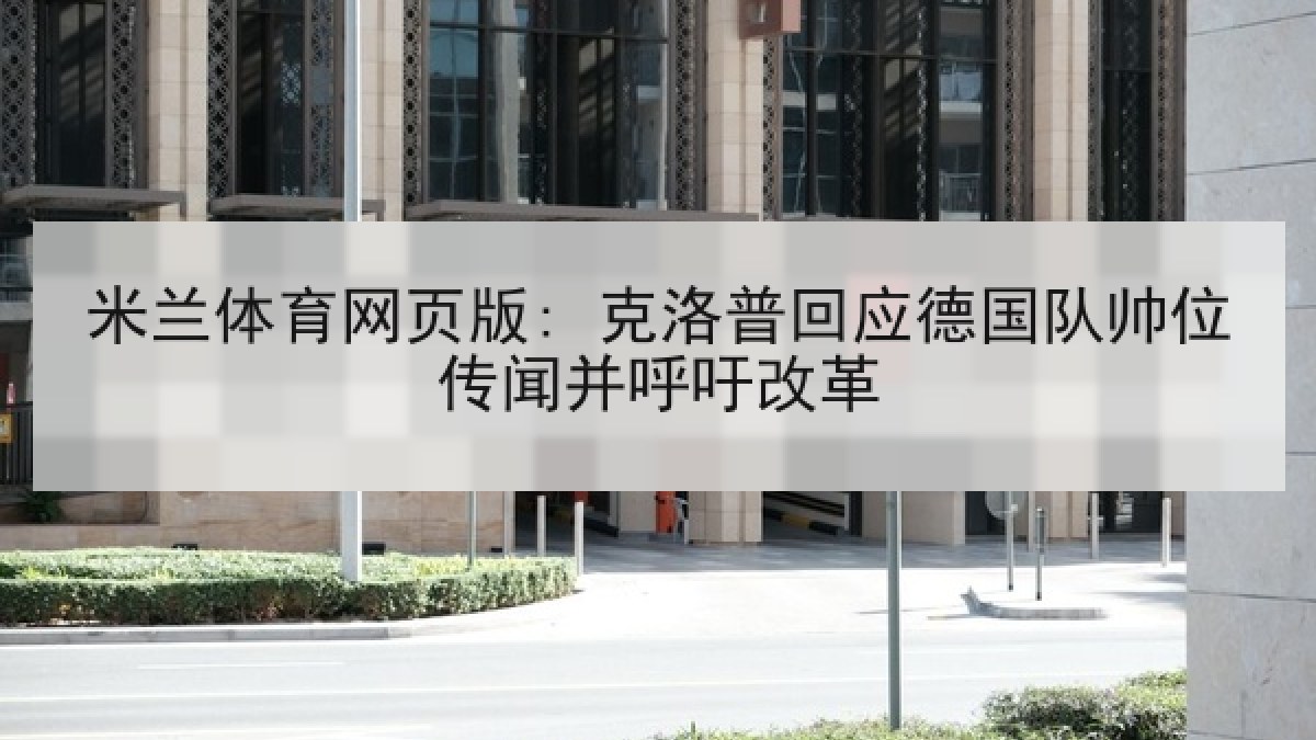 米兰体育网页版: 克洛普回应德国队帅位传闻并呼吁改革 米兰体育网页版: 克洛普回应德国队帅位传闻并呼吁改革