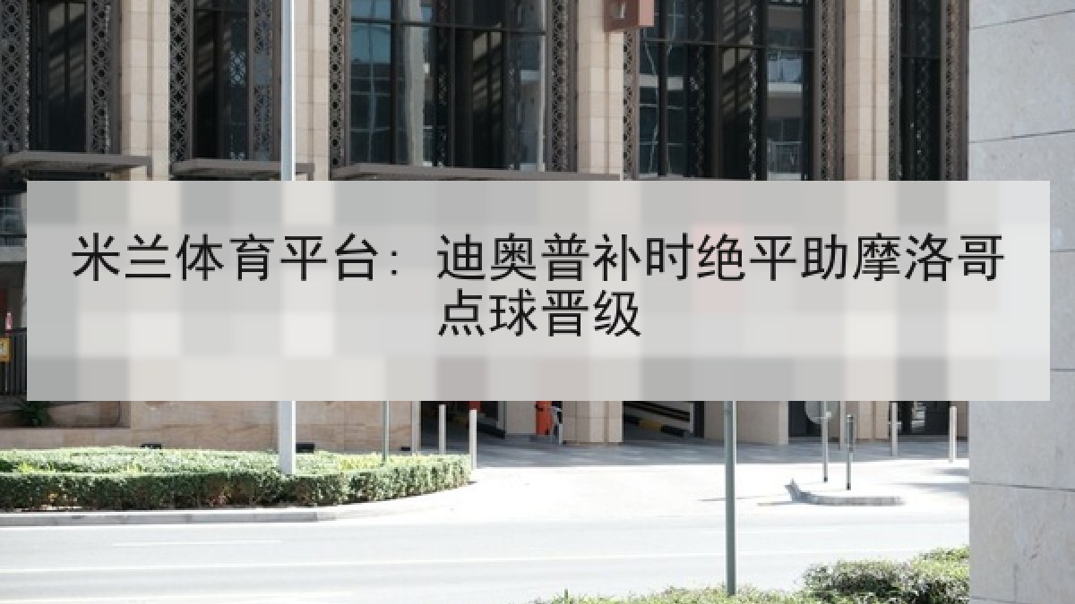 米兰体育平台: 迪奥普补时绝平助摩洛哥点球晋级
