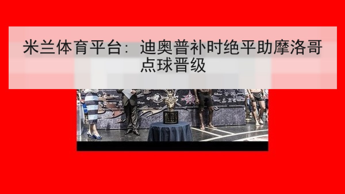 米兰体育平台: 迪奥普补时绝平助摩洛哥点球晋级
