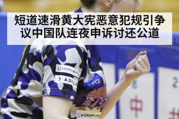 短道速滑黄大宪恶意犯规引争议中国队连夜申诉讨还公道