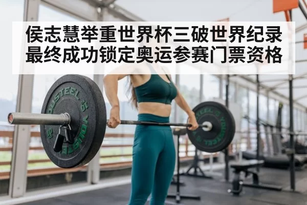侯志慧举重世界杯三破世界纪录 最终成功锁定奥运参赛门票资格