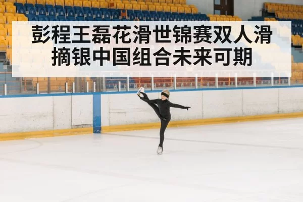 彭程王磊花滑世锦赛双人滑摘银中国组合未来可期