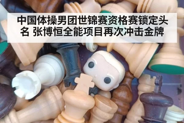 中国体操男团世锦赛资格赛锁定头名 张博恒全能项目再次冲击金牌