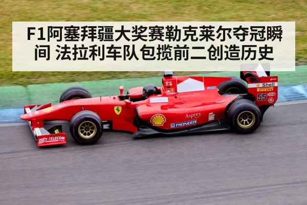 F1阿塞拜疆大奖赛勒克莱尔夺冠瞬间 法拉利车队包揽前二创造历史