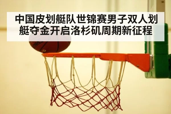 中国皮划艇队世锦赛男子双人划艇夺金开启洛杉矶周期新征程