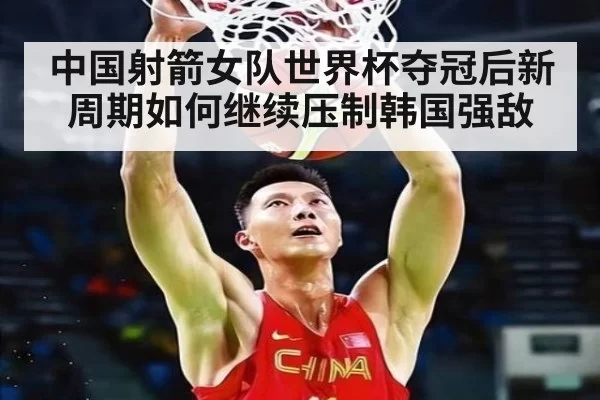 中国射箭女队世界杯夺冠后新周期如何继续压制韩国强敌