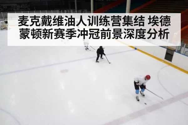 麦克戴维油人训练营集结 埃德蒙顿新赛季冲冠前景深度分析